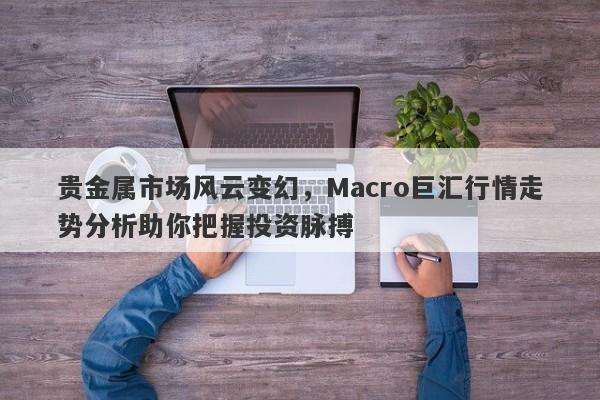 贵金属市场风云变幻，Macro巨汇行情走势分析助你把握投资脉搏-第1张图片-Macro Global Markets巨汇
