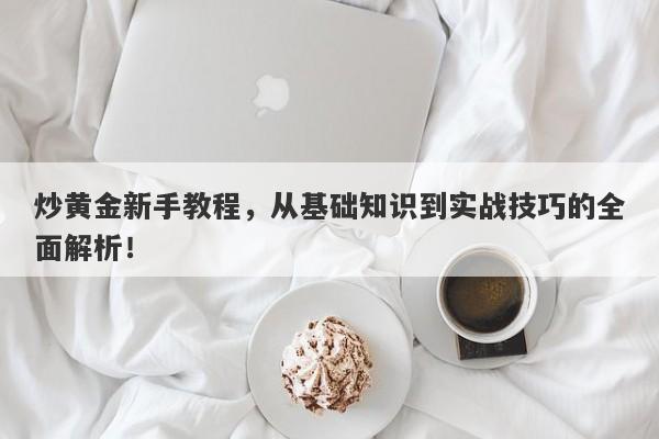 炒黄金新手教程，从基础知识到实战技巧的全面解析！-第1张图片-Macro Global Markets巨汇