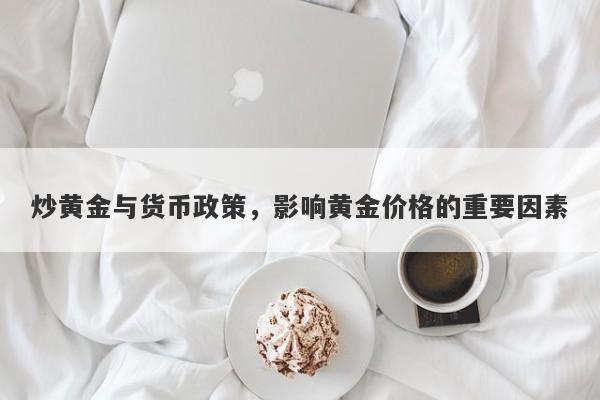 炒黄金与货币政策，影响黄金价格的重要因素-第1张图片-Macro Global Markets巨汇