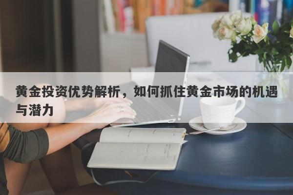 黄金投资优势解析，如何抓住黄金市场的机遇与潜力-第1张图片-Macro Global Markets巨汇