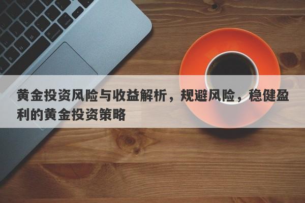 黄金投资风险与收益解析，规避风险，稳健盈利的黄金投资策略-第1张图片-Macro Global Markets巨汇