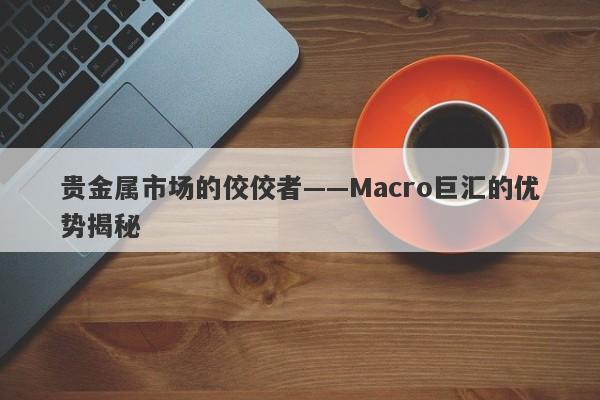 贵金属市场的佼佼者——Macro巨汇的优势揭秘-第1张图片-Macro Global Markets巨汇