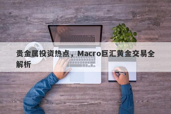 贵金属投资热点，Macro巨汇黄金交易全解析-第1张图片-Macro Global Markets巨汇