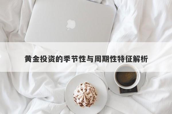 黄金投资的季节性与周期性特征解析-第1张图片-Macro Global Markets巨汇