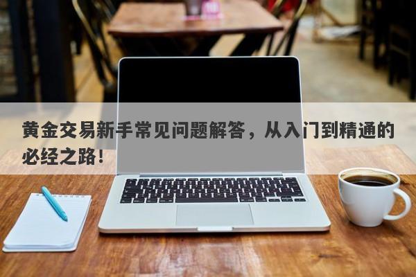 黄金交易新手常见问题解答，从入门到精通的必经之路！-第1张图片-Macro Global Markets巨汇