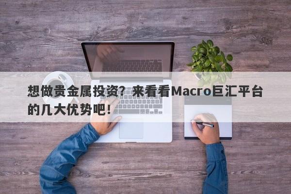 想做贵金属投资？来看看Macro巨汇平台的几大优势吧！-第1张图片-Macro Global Markets巨汇
