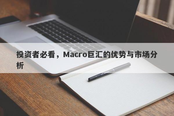 投资者必看，Macro巨汇的优势与市场分析-第1张图片-Macro Global Markets巨汇