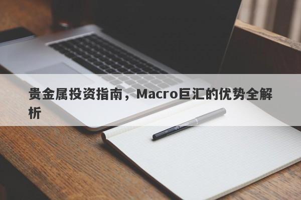 贵金属投资指南，Macro巨汇的优势全解析-第1张图片-Macro Global Markets巨汇