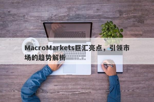 MacroMarkets巨汇亮点，引领市场的趋势解析-第1张图片-Macro Global Markets巨汇