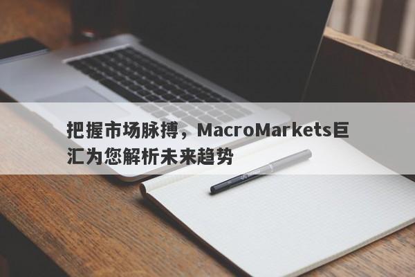 把握市场脉搏，MacroMarkets巨汇为您解析未来趋势-第1张图片-Macro Global Markets巨汇