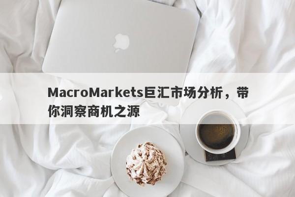 MacroMarkets巨汇市场分析，带你洞察商机之源-第1张图片-Macro Global Markets巨汇