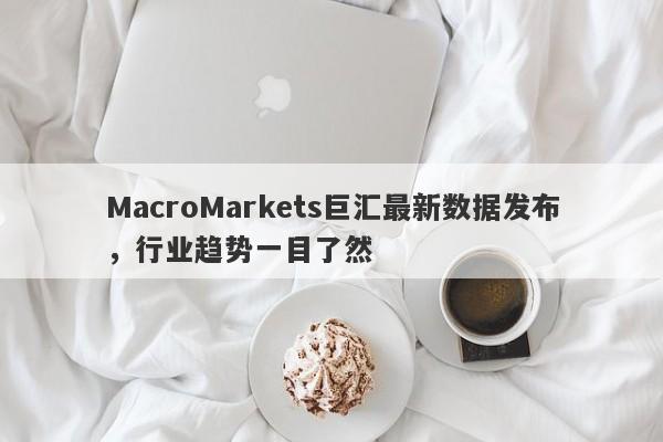 MacroMarkets巨汇最新数据发布，行业趋势一目了然-第1张图片-Macro Global Markets巨汇