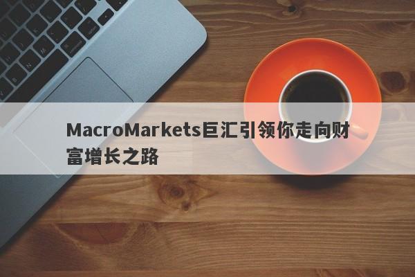 MacroMarkets巨汇引领你走向财富增长之路-第1张图片-Macro Global Markets巨汇