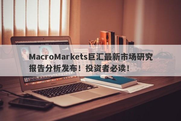 MacroMarkets巨汇最新市场研究报告分析发布！投资者必读！-第1张图片-Macro Global Markets巨汇