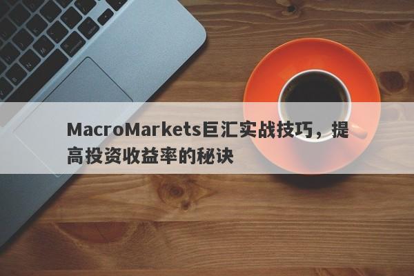 MacroMarkets巨汇实战技巧，提高投资收益率的秘诀-第1张图片-Macro Global Markets巨汇