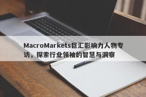 MacroMarkets巨汇影响力人物专访，探索行业领袖的智慧与洞察-第1张图片-Macro Global Markets巨汇