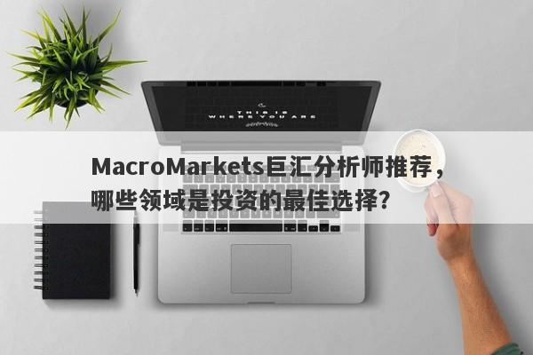 MacroMarkets巨汇分析师推荐，哪些领域是投资的最佳选择？-第1张图片-Macro Global Markets巨汇