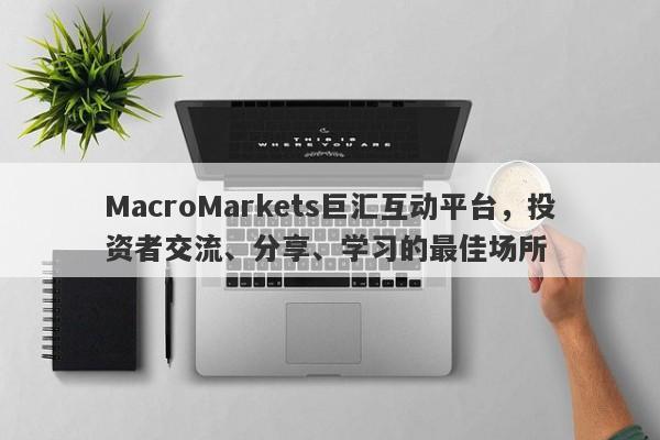 MacroMarkets巨汇互动平台，投资者交流、分享、学习的最佳场所-第1张图片-Macro Global Markets巨汇