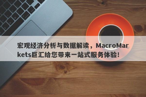 宏观经济分析与数据解读，MacroMarkets巨汇给您带来一站式服务体验！-第1张图片-Macro Global Markets巨汇