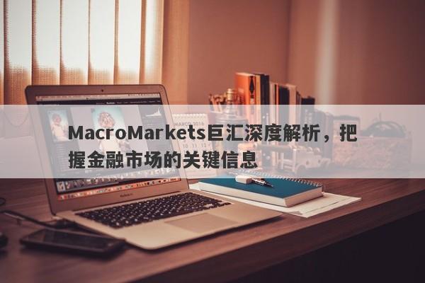 MacroMarkets巨汇深度解析，把握金融市场的关键信息-第1张图片-Macro Global Markets巨汇
