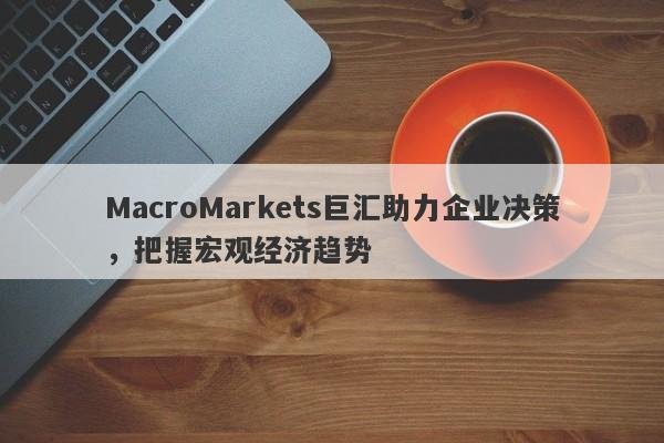 MacroMarkets巨汇助力企业决策，把握宏观经济趋势-第1张图片-Macro Global Markets巨汇