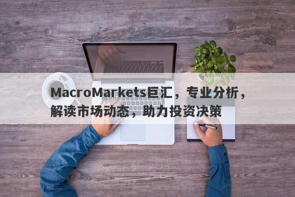 MacroMarkets巨汇，专业分析，解读市场动态，助力投资决策-第1张图片-Macro Global Markets巨汇