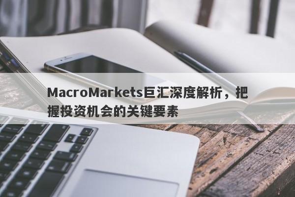 MacroMarkets巨汇深度解析，把握投资机会的关键要素-第1张图片-Macro Global Markets巨汇