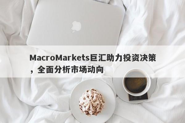 MacroMarkets巨汇助力投资决策，全面分析市场动向-第1张图片-Macro Global Markets巨汇