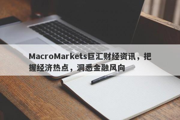 MacroMarkets巨汇财经资讯，把握经济热点，洞悉金融风向-第1张图片-Macro Global Markets巨汇