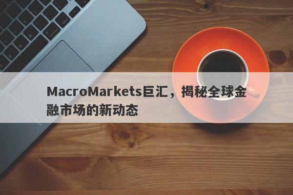 MacroMarkets巨汇，揭秘全球金融市场的新动态-第1张图片-Macro Global Markets巨汇