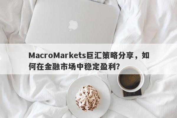 MacroMarkets巨汇策略分享，如何在金融市场中稳定盈利？-第1张图片-Macro Global Markets巨汇