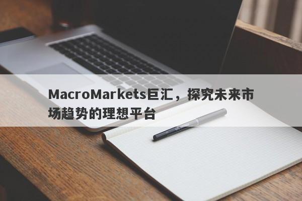 MacroMarkets巨汇，探究未来市场趋势的理想平台-第1张图片-Macro Global Markets巨汇