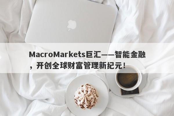 MacroMarkets巨汇——智能金融，开创全球财富管理新纪元！-第1张图片-Macro Global Markets巨汇