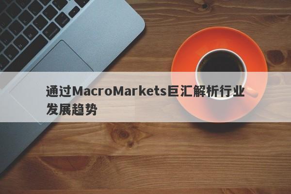 通过MacroMarkets巨汇解析行业发展趋势-第1张图片-Macro Global Markets巨汇