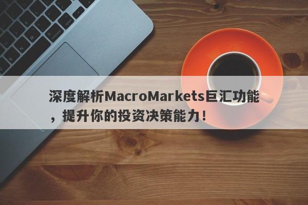 深度解析MacroMarkets巨汇功能，提升你的投资决策能力！-第1张图片-Macro Global Markets巨汇