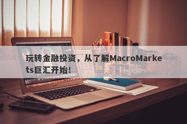 玩转金融投资，从了解MacroMarkets巨汇开始！-第1张图片-Macro Global Markets巨汇