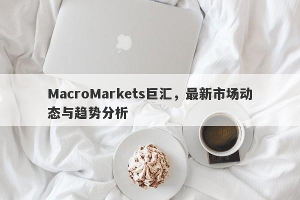 MacroMarkets巨汇，最新市场动态与趋势分析-第1张图片-Macro Global Markets巨汇