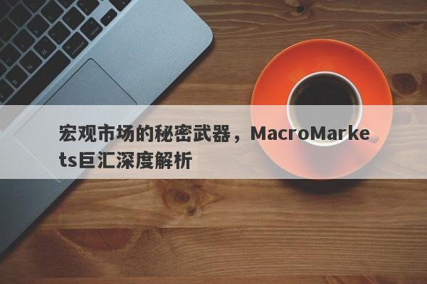 宏观市场的秘密武器，MacroMarkets巨汇深度解析-第1张图片-Macro Global Markets巨汇
