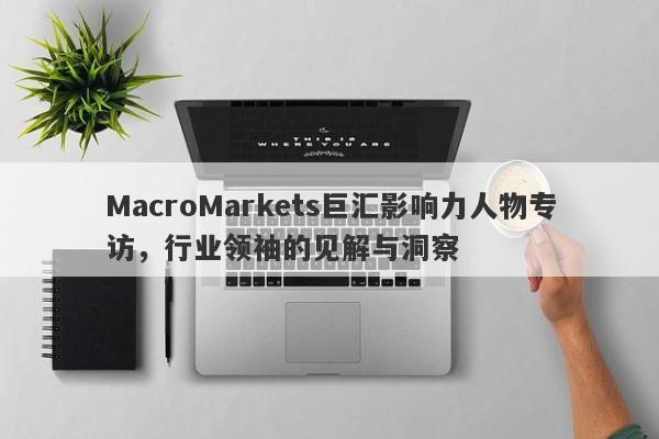 MacroMarkets巨汇影响力人物专访，行业领袖的见解与洞察-第1张图片-Macro Global Markets巨汇