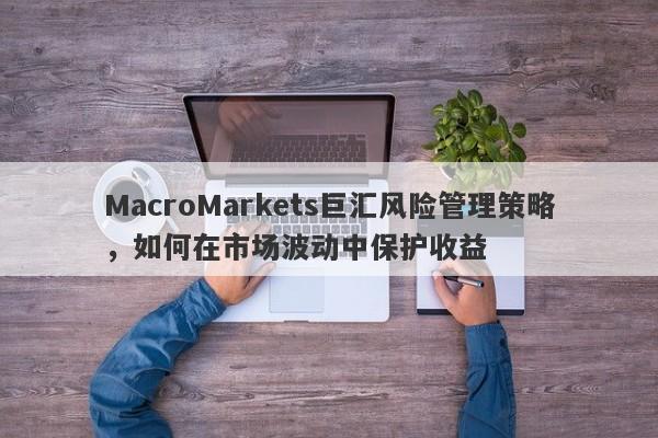 MacroMarkets巨汇风险管理策略，如何在市场波动中保护收益-第1张图片-Macro Global Markets巨汇