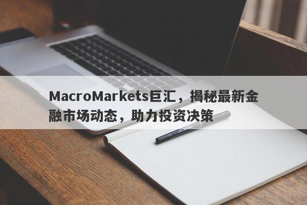 MacroMarkets巨汇，揭秘最新金融市场动态，助力投资决策-第1张图片-Macro Global Markets巨汇