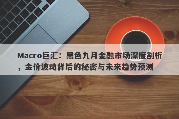 Macro巨汇：黑色九月金融市场深度剖析，金价波动背后的秘密与未来趋势预测-第1张图片-Macro Global Markets巨汇