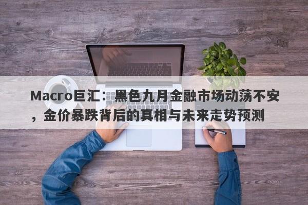 Macro巨汇：黑色九月金融市场动荡不安，金价暴跌背后的真相与未来走势预测-第1张图片-Macro Global Markets巨汇