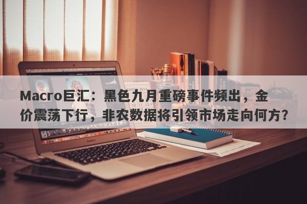 Macro巨汇：黑色九月重磅事件频出，金价震荡下行，非农数据将引领市场走向何方？-第1张图片-Macro Global Markets巨汇