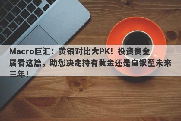 Macro巨汇：黄银对比大PK！投资贵金属看这篇，助您决定持有黄金还是白银至未来三年！-第1张图片-Macro Global Markets巨汇
