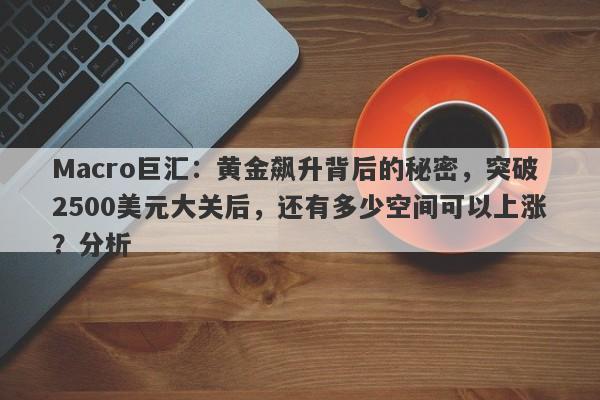 Macro巨汇：黄金飙升背后的秘密，突破2500美元大关后，还有多少空间可以上涨？分析-第1张图片-Macro Global Markets巨汇