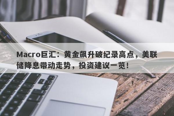 Macro巨汇：黄金飙升破纪录高点，美联储降息带动走势，投资建议一览！-第1张图片-Macro Global Markets巨汇