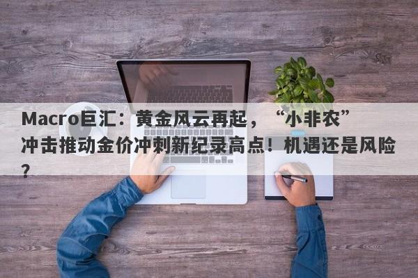 Macro巨汇：黄金风云再起，“小非农”冲击推动金价冲刺新纪录高点！机遇还是风险？-第1张图片-Macro Global Markets巨汇