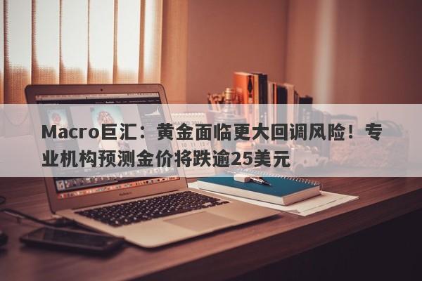 Macro巨汇：黄金面临更大回调风险！专业机构预测金价将跌逾25美元-第1张图片-Macro Global Markets巨汇