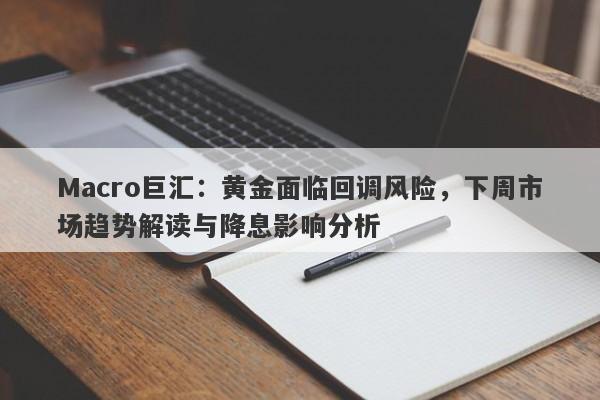 Macro巨汇：黄金面临回调风险，下周市场趋势解读与降息影响分析-第1张图片-Macro Global Markets巨汇